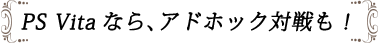 PS Vitaなら､アドホック対戦も！