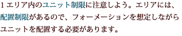 1エリア内のユニット制限に注意しよう。エリアには、配置制限があるので、フォーメーションを想定しながらユニットを配置する必要があります。